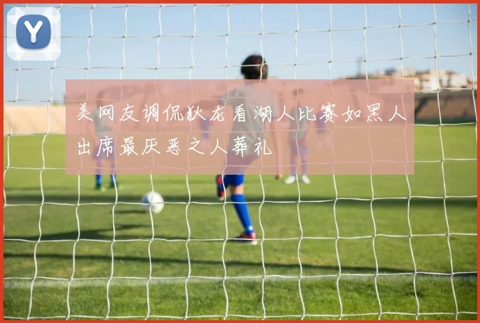 美网友调侃狄龙看湖人比赛如黑人出席最厌恶之人葬礼