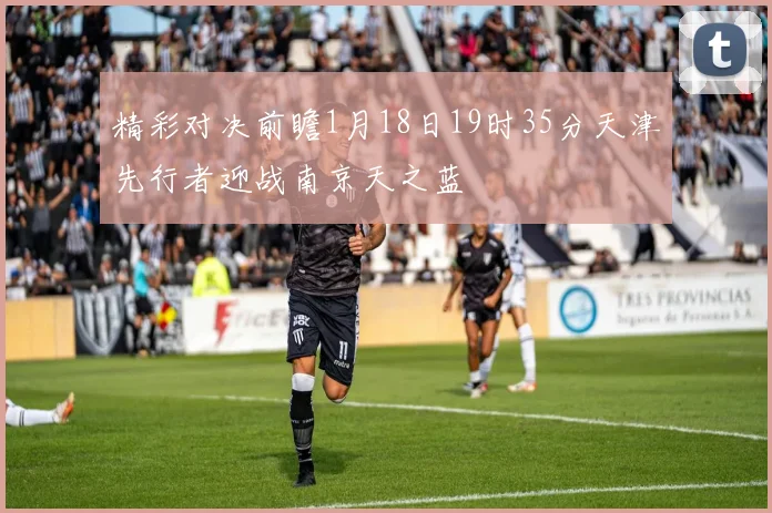 精彩对决前瞻1月18日19时35分天津先行者迎战南京天之蓝
