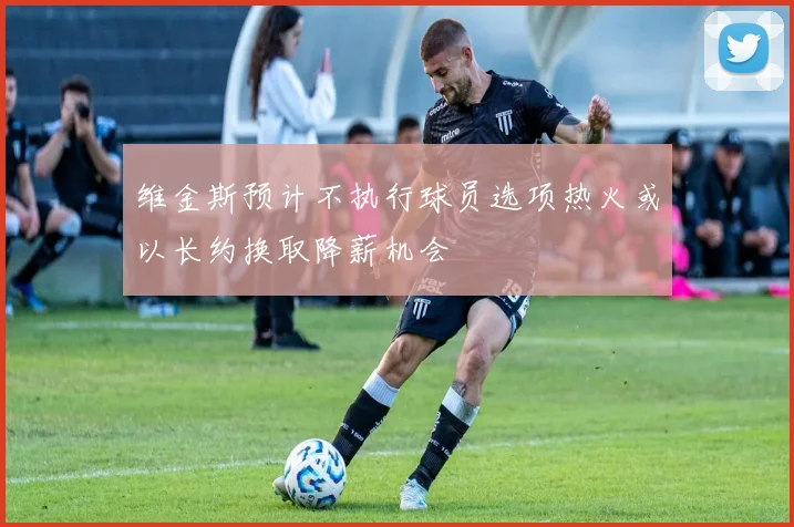 维金斯预计不执行球员选项热火或以长约换取降薪机会