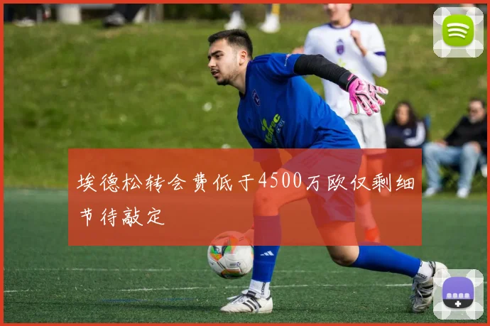埃德松转会费低于4500万欧仅剩细节待敲定
