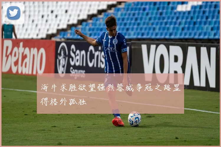海牛求胜欲望强烈蓉城争冠之路显得格外孤独