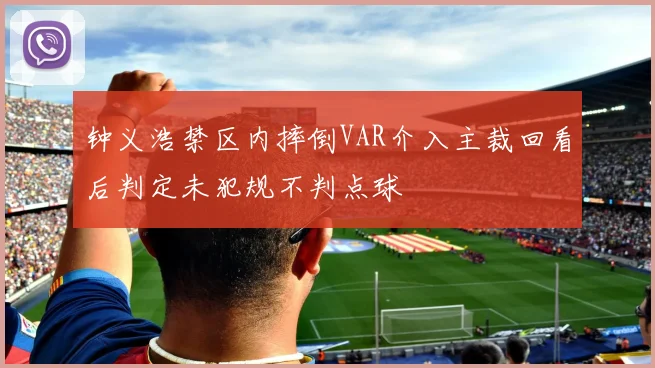 钟义浩禁区内摔倒VAR介入主裁回看后判定未犯规不判点球