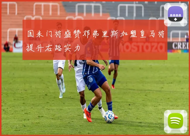国米门将盛赞邓弗里斯加盟皇马将提升右路实力