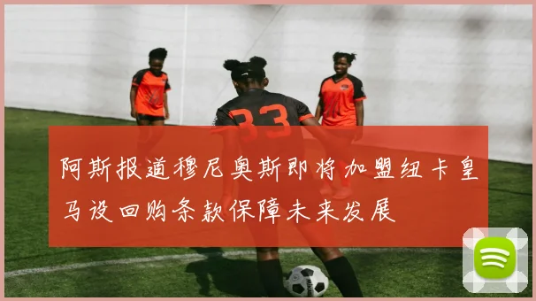 阿斯报道穆尼奥斯即将加盟纽卡皇马设回购条款保障未来发展