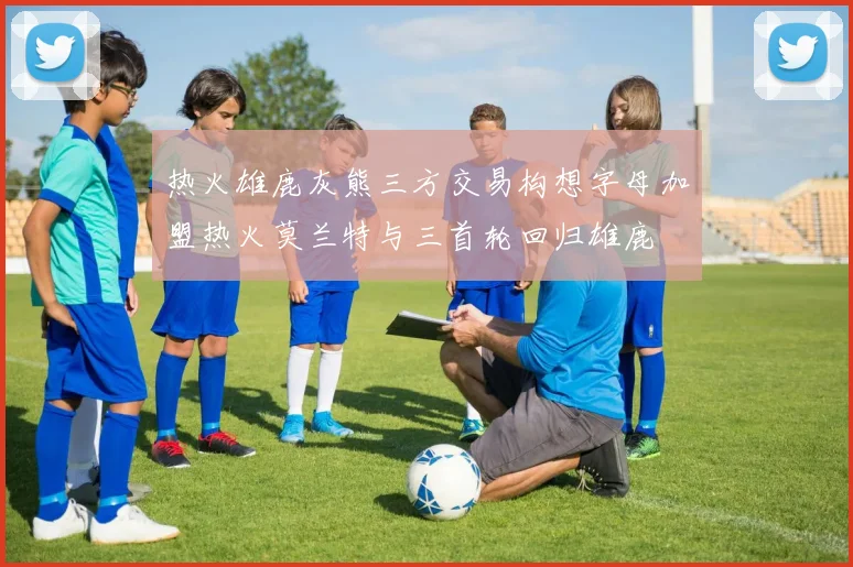 热火雄鹿灰熊三方交易构想字母加盟热火莫兰特与三首轮回归雄鹿