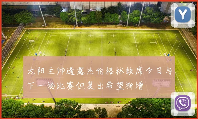 太阳主帅透露杰伦格林缺席今日与下一场比赛但复出希望渐增