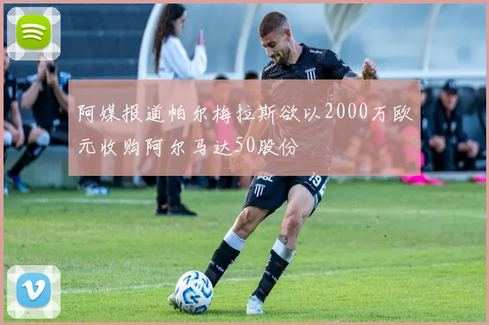阿媒报道帕尔梅拉斯欲以2000万欧元收购阿尔马达50股份