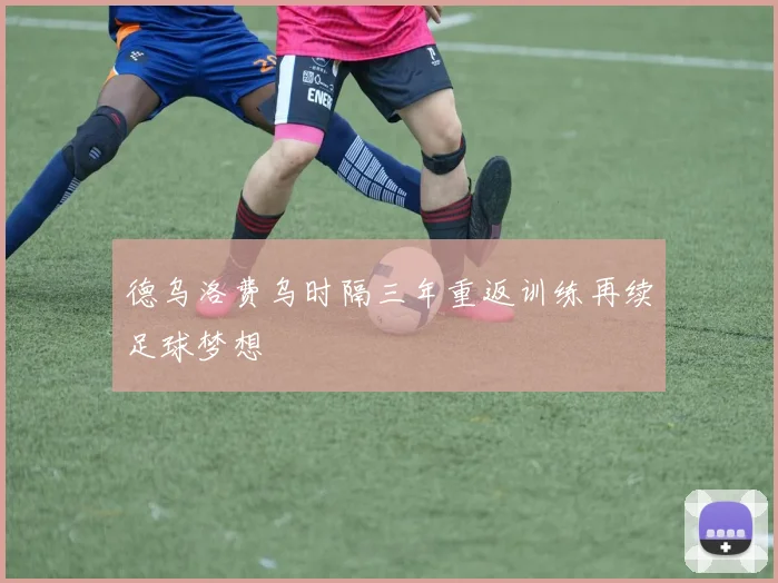德乌洛费乌时隔三年重返训练再续足球梦想