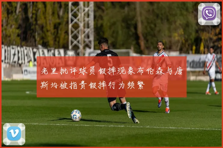 老里批评球员假摔现象布伦森与唐斯均被指责假摔行为频繁
