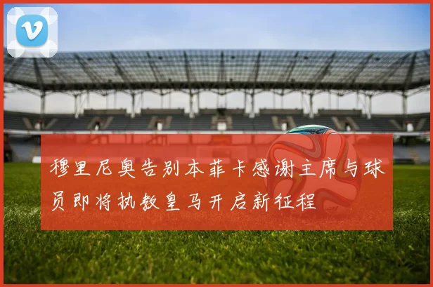穆里尼奥告别本菲卡感谢主席与球员即将执教皇马开启新征程