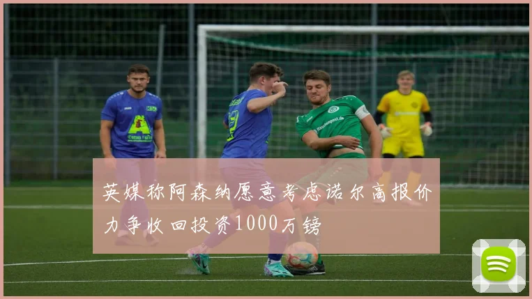 英媒称阿森纳愿意考虑诺尔高报价力争收回投资1000万镑