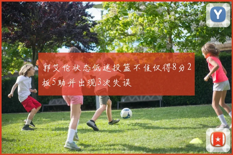 郭艾伦状态低迷投篮不佳仅得8分2板5助并出现3次失误