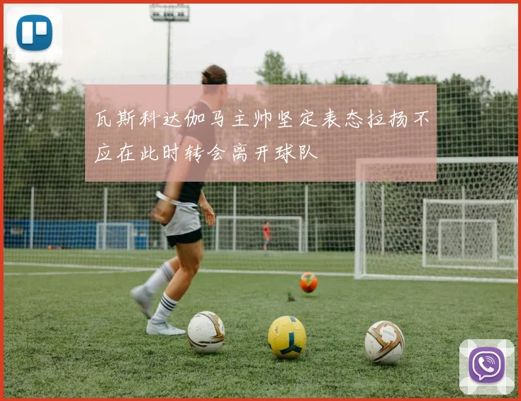 瓦斯科达伽马主帅坚定表态拉扬不应在此时转会离开球队
