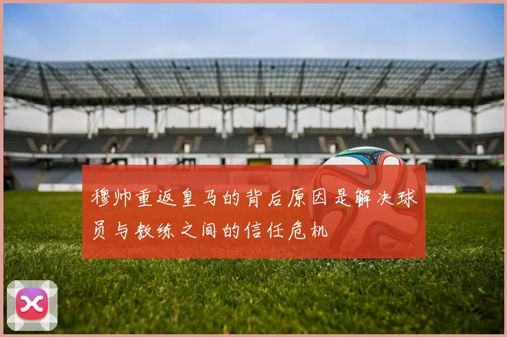 穆帅重返皇马的背后原因是解决球员与教练之间的信任危机