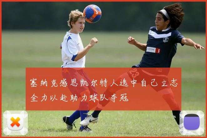 塞纳克感恩凯尔特人选中自己立志全力以赴助力球队夺冠