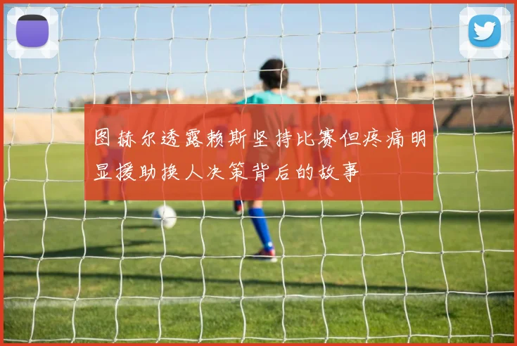 图赫尔透露赖斯坚持比赛但疼痛明显援助换人决策背后的故事