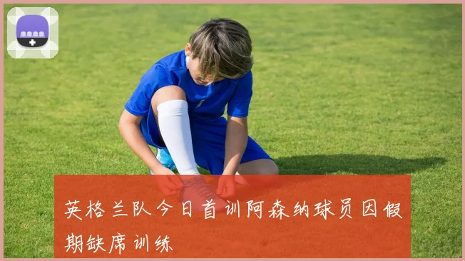 英格兰队今日首训阿森纳球员因假期缺席训练