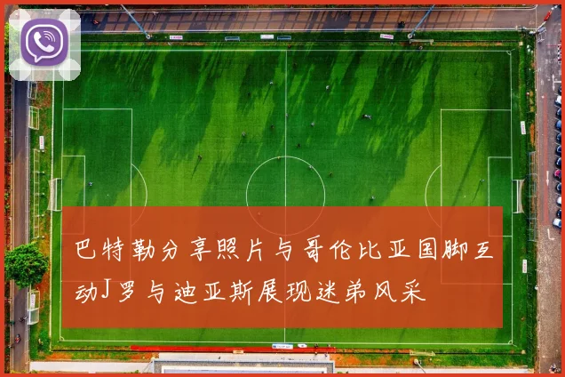 巴特勒分享照片与哥伦比亚国脚互动J罗与迪亚斯展现迷弟风采
