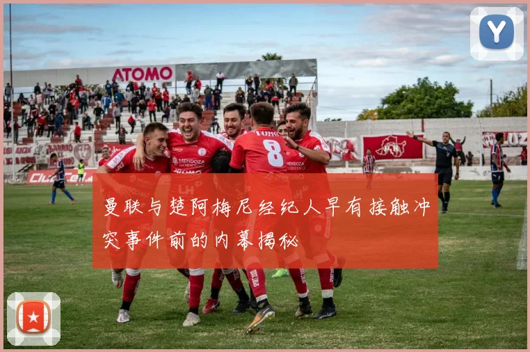 曼联与楚阿梅尼经纪人早有接触冲突事件前的内幕揭秘