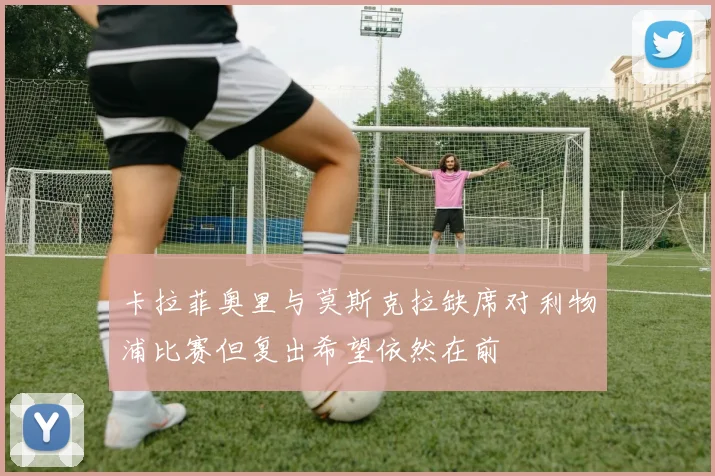 卡拉菲奥里与莫斯克拉缺席对利物浦比赛但复出希望依然在前