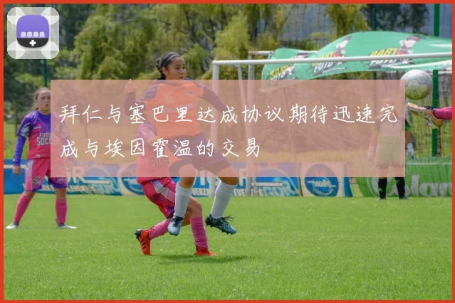 拜仁与塞巴里达成协议期待迅速完成与埃因霍温的交易