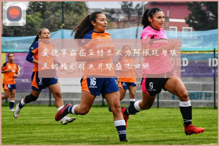 爱德华兹在亚特兰大为阿根廷与埃及的精彩对决开球盛况回顾