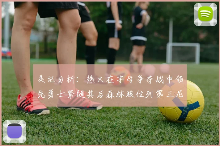 美记分析：热火在字母争夺战中领先勇士紧随其后森林狼位列第三尼克斯处于最后位置