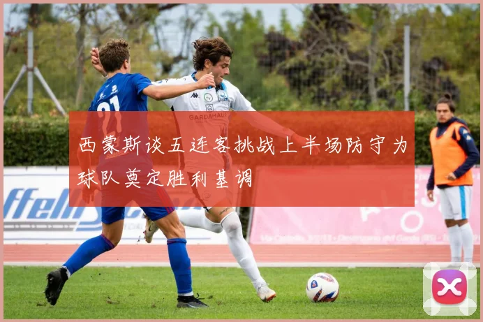 西蒙斯谈五连客挑战上半场防守为球队奠定胜利基调