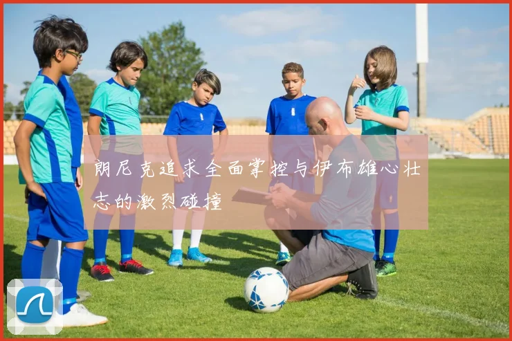 朗尼克追求全面掌控与伊布雄心壮志的激烈碰撞