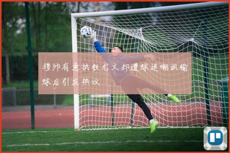 穆帅有意执教尤文却遭球迷嘲讽输球后引发热议