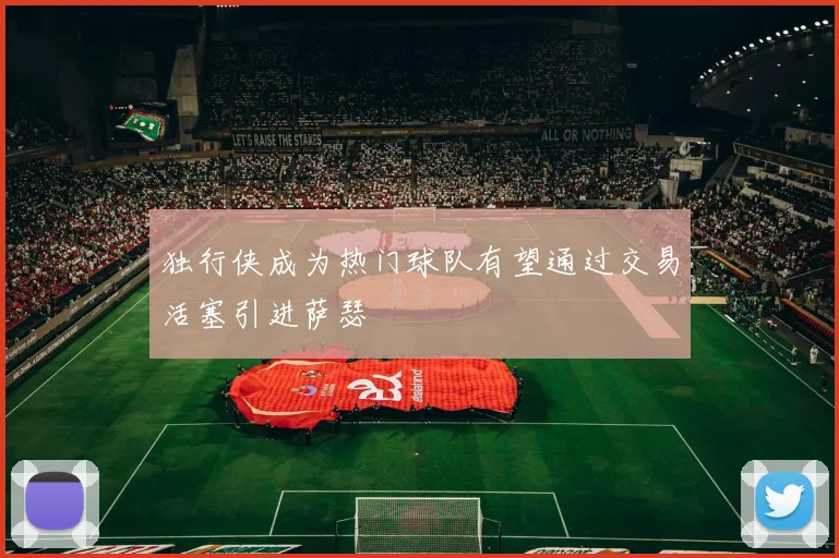 独行侠成为热门球队有望通过交易活塞引进萨瑟