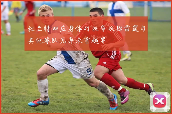 杜兰特回应身体对抗争议称雷霆与其他球队无异未曾越界