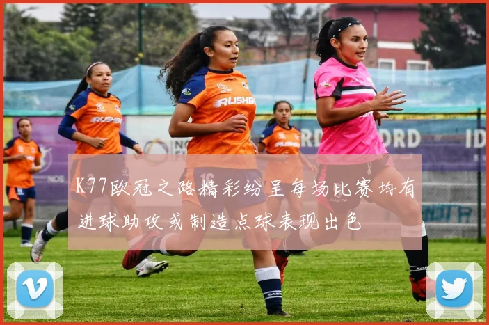 K77欧冠之路精彩纷呈每场比赛均有进球助攻或制造点球表现出色