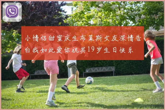 小情侣甜蜜庆生布莱斯女友深情告白我如此爱你祝其19岁生日快乐
