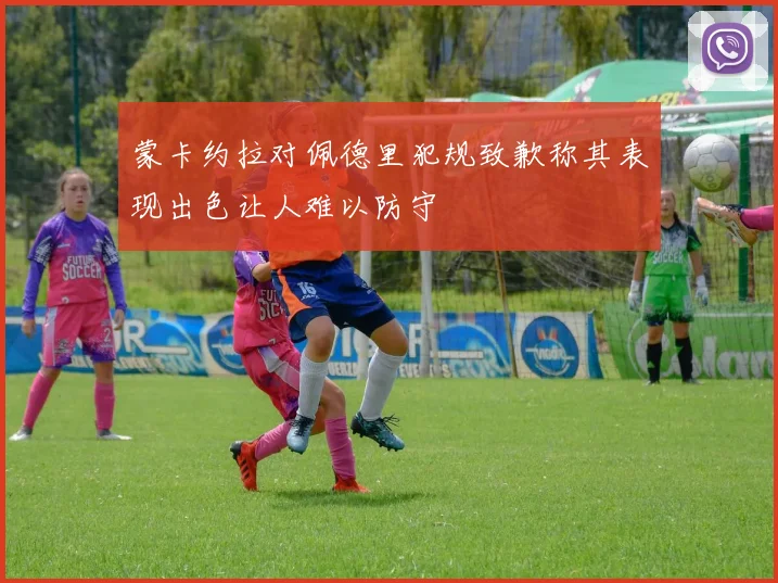 蒙卡约拉对佩德里犯规致歉称其表现出色让人难以防守