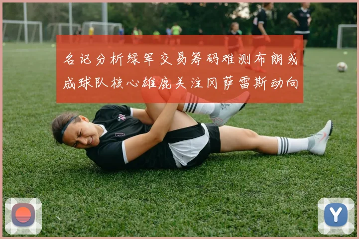 名记分析绿军交易筹码难测布朗或成球队核心雄鹿关注冈萨雷斯动向
