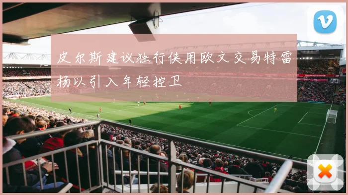 皮尔斯建议独行侠用欧文交易特雷杨以引入年轻控卫
